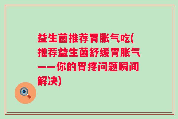 益生菌推荐胃吃(推荐益生菌舒缓胃——你的胃疼问题瞬间解决)