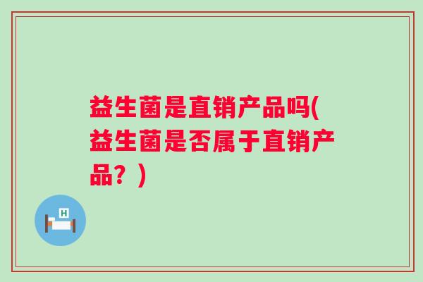 益生菌是直销产品吗(益生菌是否属于直销产品？)
