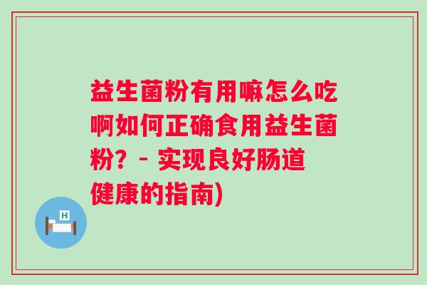 益生菌粉有用嘛怎么吃啊如何正确食用益生菌粉?- 实现良好肠道健康的指南) 益生菌粉有用嘛怎么吃啊如何正确食用益生菌粉?- 实现良好肠道健康的指南)