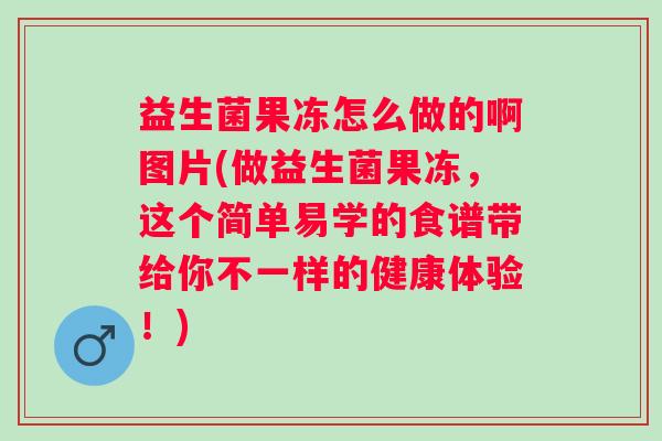 益生菌果冻怎么做的啊图片(做益生菌果冻,这个简单易学的食谱带给你不一样的健康体验!) 益生菌果冻怎么做的啊图片(做益生菌果冻,这个简单易学的食谱带给你不一样的健康体验!)