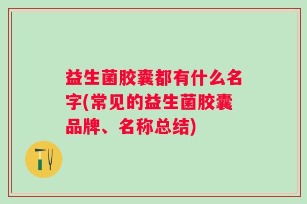 益生菌胶囊都有什么名字(常见的益生菌胶囊品牌、名称总结)