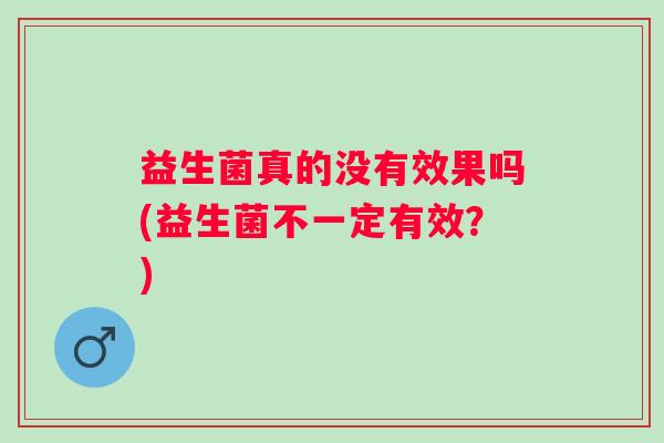 益生菌真的没有效果吗(益生菌不一定有效?) 益生菌真的没有效果吗(益生菌不一定有效?)