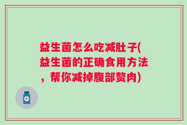 益生菌怎么吃减肚子(益生菌的正确食用方法,帮你减掉腹部赘肉) 益生菌怎么吃减肚子(益生菌的正确食用方法,帮你减掉腹部赘肉)