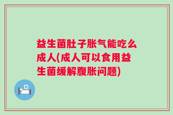 益生菌肚子能吃么成人(成人可以食用益生菌缓解问题) 益生菌肚子能吃么成人(成人可以食用益生菌缓解问题)