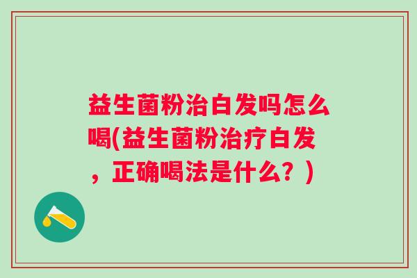 益生菌粉白发吗怎么喝(益生菌粉白发,正确喝法是什么?) 益生菌粉白发吗怎么喝(益生菌粉白发,正确喝法是什么?)