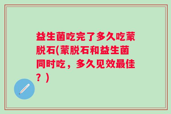益生菌吃完了多久吃蒙脱石(蒙脱石和益生菌同时吃，多久见效佳？)