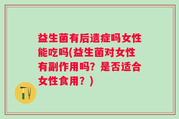 益生菌有后遗症吗女性能吃吗(益生菌对女性有副作用吗？是否适合女性食用？)