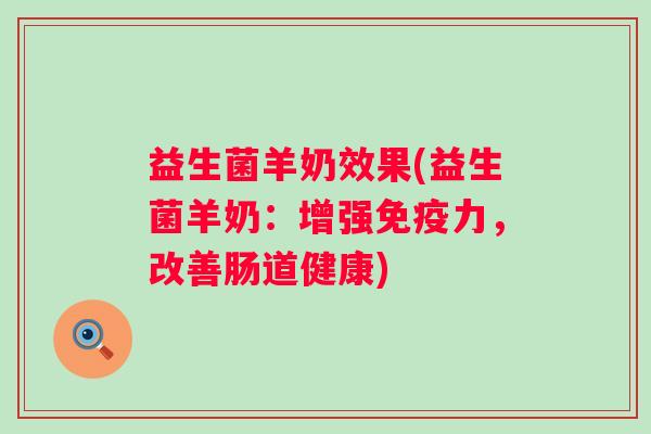 益生菌羊奶效果(益生菌羊奶：增强力，改善肠道健康)