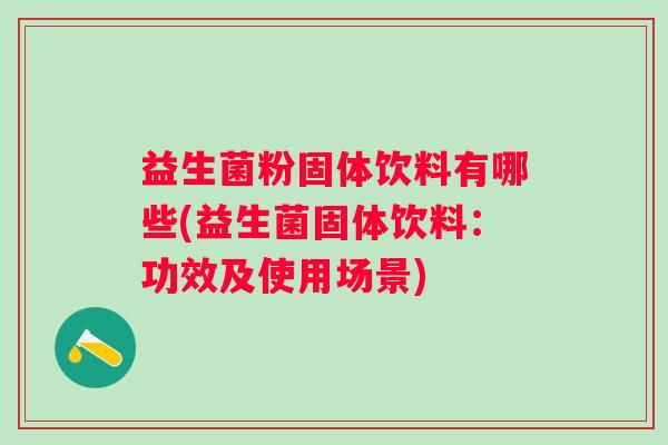 益生菌粉固体饮料有哪些(益生菌固体饮料:功效及使用场景) 益生菌粉固体饮料有哪些(益生菌固体饮料:功效及使用场景)