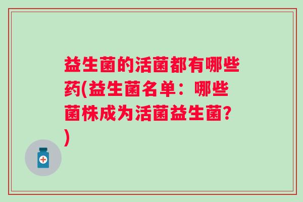 益生菌的活菌都有哪些药(益生菌名单:哪些菌株成为活菌益生菌?) 益生菌的活菌都有哪些药(益生菌名单:哪些菌株成为活菌益生菌?)