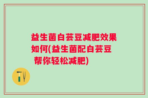 益生菌白芸豆效果如何(益生菌配白芸豆 帮你轻松)