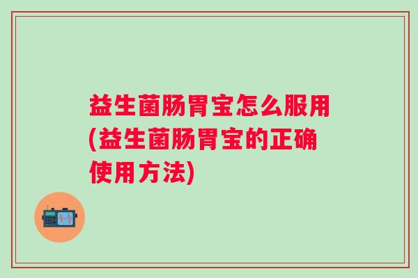 益生菌肠胃宝怎么服用(益生菌肠胃宝的正确使用方法) 益生菌肠胃宝怎么服用(益生菌肠胃宝的正确使用方法)