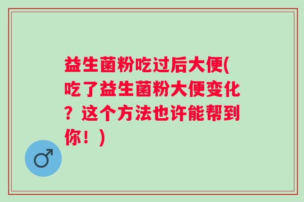 益生菌粉吃过后大便(吃了益生菌粉大便变化?这个方法也许能帮到你!) 益生菌粉吃过后大便(吃了益生菌粉大便变化?这个方法也许能帮到你!)