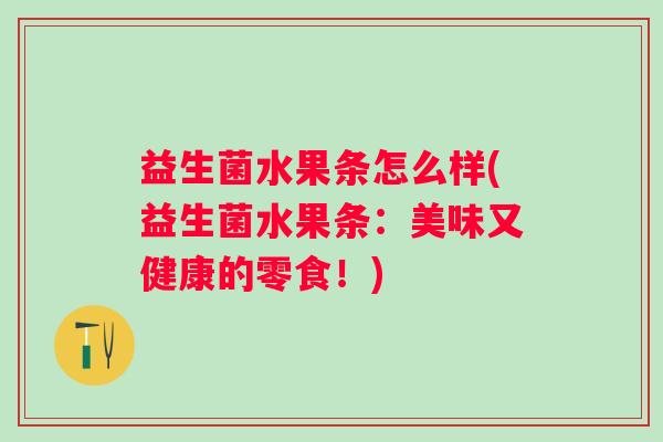 益生菌水果条怎么样(益生菌水果条:美味又健康的零食!) 益生菌水果条怎么样(益生菌水果条:美味又健康的零食!)