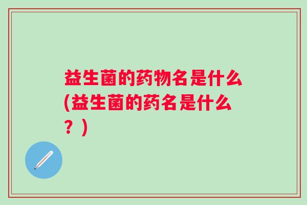 益生菌的名是什么(益生菌的药名是什么?) 益生菌的名是什么(益生菌的药名是什么?)