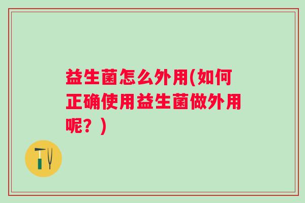 益生菌怎么外用(如何正确使用益生菌做外用呢?) 益生菌怎么外用(如何正确使用益生菌做外用呢?)
