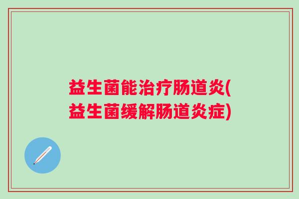 益生菌能肠道炎(益生菌缓解肠道) 益生菌能肠道炎(益生菌缓解肠道)
