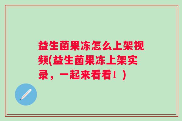 益生菌果冻怎么上架视频(益生菌果冻上架实录，一起来看看！)