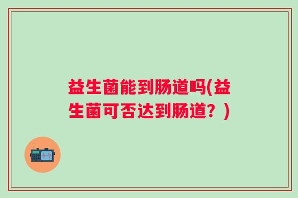 益生菌能到肠道吗(益生菌可否达到肠道?) 益生菌能到肠道吗(益生菌可否达到肠道?)