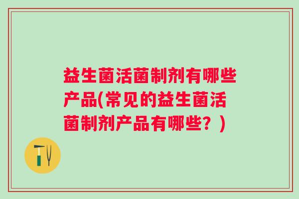 益生菌活菌制剂有哪些产品(常见的益生菌活菌制剂产品有哪些?) 益生菌活菌制剂有哪些产品(常见的益生菌活菌制剂产品有哪些?)