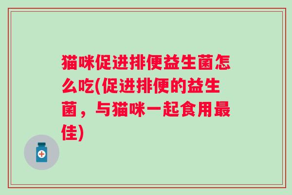 猫咪促进排便益生菌怎么吃(促进排便的益生菌,与猫咪一起食用佳) 猫咪促进排便益生菌怎么吃(促进排便的益生菌,与猫咪一起食用佳)