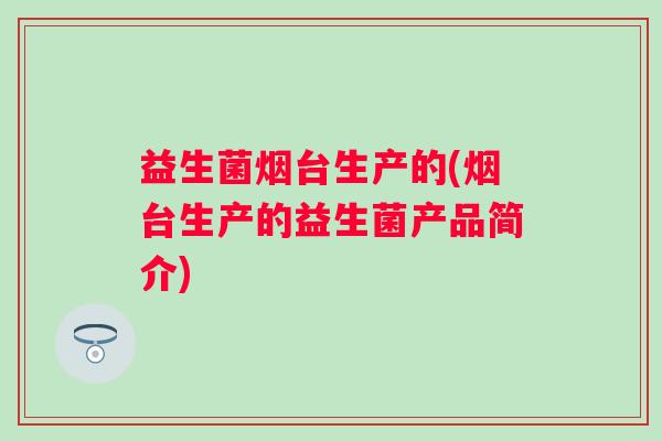 益生菌烟台生产的(烟台生产的益生菌产品简介)