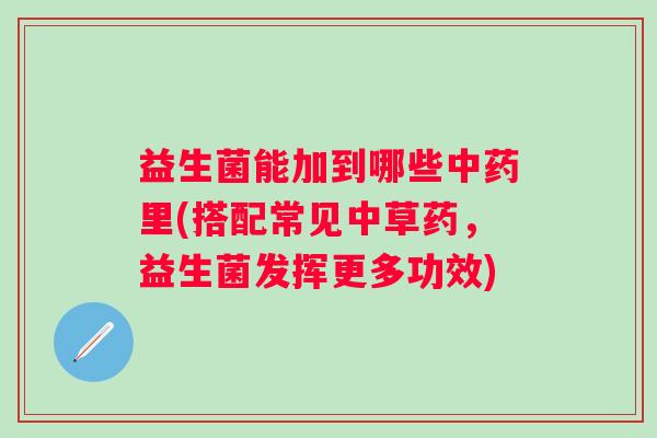 益生菌能加到哪些里(搭配常见中草药,益生菌发挥更多功效) 益生菌能加到哪些里(搭配常见中草药,益生菌发挥更多功效)
