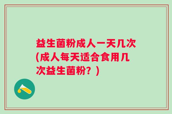 益生菌粉成人一天几次(成人每天适合食用几次益生菌粉?) 益生菌粉成人一天几次(成人每天适合食用几次益生菌粉?)