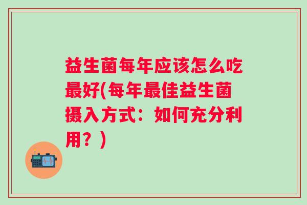 益生菌每年应该怎么吃好(每年佳益生菌摄入方式:如何充分利用?) 益生菌每年应该怎么吃好(每年佳益生菌摄入方式:如何充分利用?)