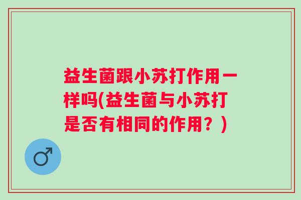 益生菌跟小苏打作用一样吗(益生菌与小苏打是否有相同的作用?) 益生菌跟小苏打作用一样吗(益生菌与小苏打是否有相同的作用?)