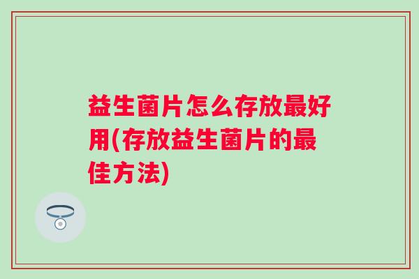 益生菌片怎么存放好用(存放益生菌片的佳方法)