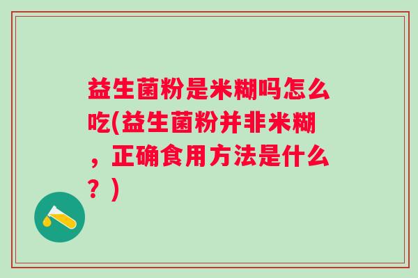 益生菌粉是米糊吗怎么吃(益生菌粉并非米糊，正确食用方法是什么？)
