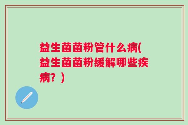 益生菌菌粉管什么(益生菌菌粉缓解哪些?) 益生菌菌粉管什么(益生菌菌粉缓解哪些?)