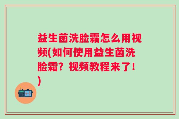 益生菌洗脸霜怎么用视频(如何使用益生菌洗脸霜?视频教程来了!) 益生菌洗脸霜怎么用视频(如何使用益生菌洗脸霜?视频教程来了!)