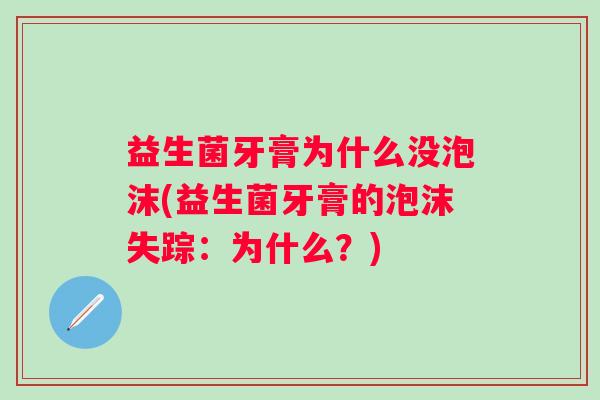 益生菌牙膏为什么没泡沫(益生菌牙膏的泡沫失踪:为什么?) 益生菌牙膏为什么没泡沫(益生菌牙膏的泡沫失踪:为什么?)