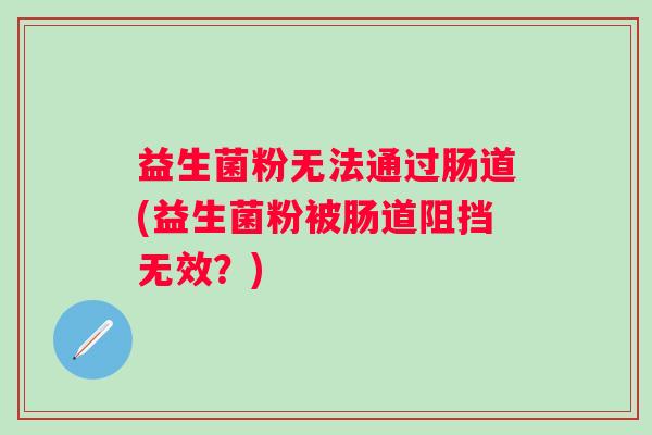 益生菌粉无法通过肠道(益生菌粉被肠道阻挡无效?) 益生菌粉无法通过肠道(益生菌粉被肠道阻挡无效?)