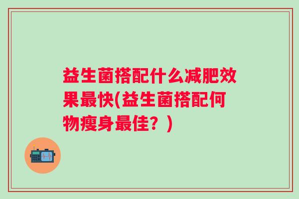 益生菌搭配什么效果快(益生菌搭配何物瘦身佳?) 益生菌搭配什么效果快(益生菌搭配何物瘦身佳?)