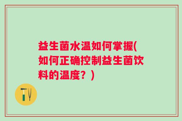益生菌水温如何掌握(如何正确控制益生菌饮料的温度？)