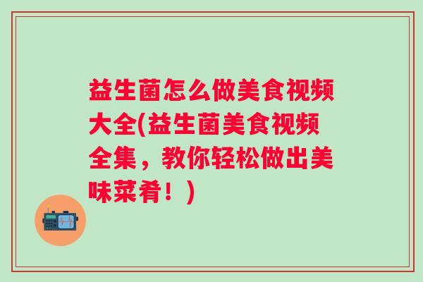 益生菌怎么做美食视频大全(益生菌美食视频全集，教你轻松做出美味菜肴！)