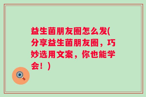 益生菌朋友圈怎么发(分享益生菌朋友圈,巧妙选用文案,你也能学会!) 益生菌朋友圈怎么发(分享益生菌朋友圈,巧妙选用文案,你也能学会!)