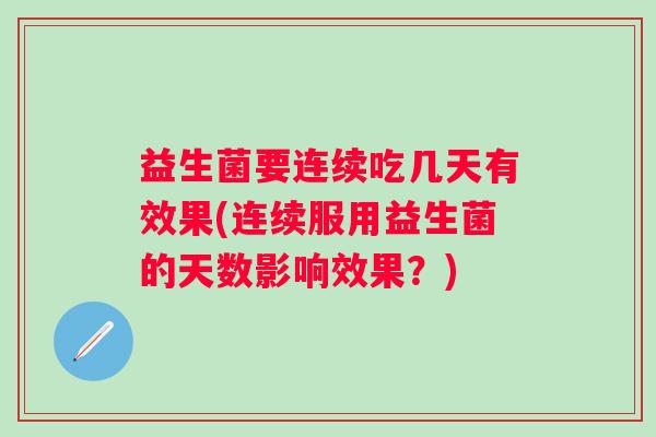 益生菌要连续吃几天有效果(连续服用益生菌的天数影响效果?) 益生菌要连续吃几天有效果(连续服用益生菌的天数影响效果?)