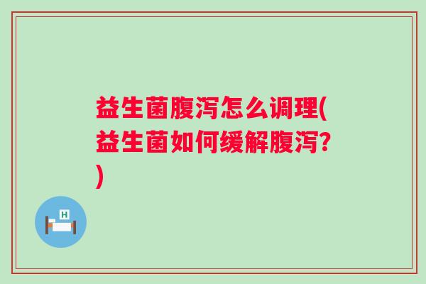 益生菌怎么调理(益生菌如何缓解?) 益生菌怎么调理(益生菌如何缓解?)