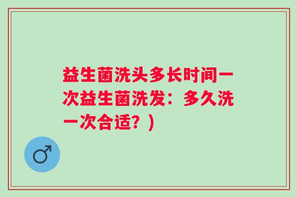 益生菌洗头多长时间一次益生菌洗发：多久洗一次合适？)