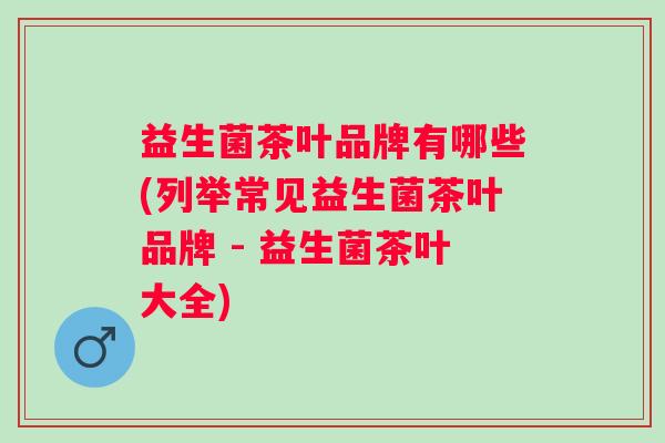 益生菌茶叶品牌有哪些(列举常见益生菌茶叶品牌 - 益生菌茶叶大全) 益生菌茶叶品牌有哪些(列举常见益生菌茶叶品牌 - 益生菌茶叶大全)