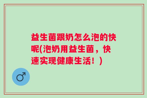 益生菌跟奶怎么泡的快呢(泡奶用益生菌,快速实现健康生活!) 益生菌跟奶怎么泡的快呢(泡奶用益生菌,快速实现健康生活!)