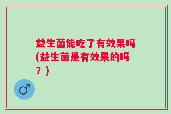 益生菌能吃了有效果吗(益生菌是有效果的吗?) 益生菌能吃了有效果吗(益生菌是有效果的吗?)