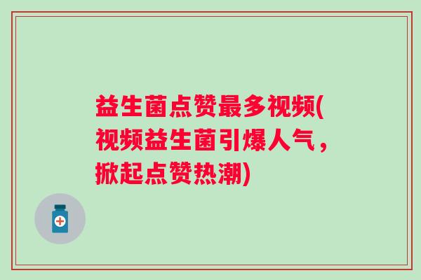 益生菌点赞多视频(视频益生菌引爆人气,掀起点赞热潮) 益生菌点赞多视频(视频益生菌引爆人气,掀起点赞热潮)