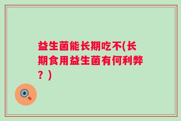 益生菌能长期吃不(长期食用益生菌有何利弊？)