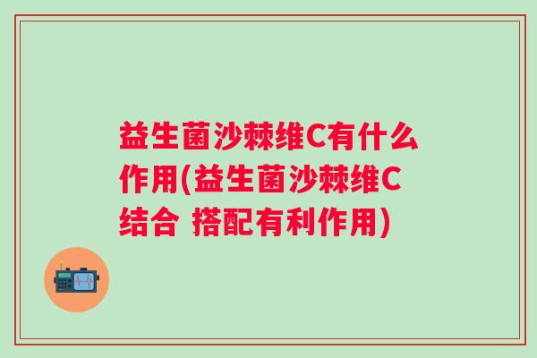 益生菌沙棘维C有什么作用(益生菌沙棘维C结合 搭配有利作用)