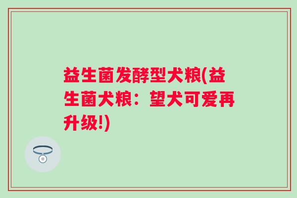 益生菌发酵型犬粮(益生菌犬粮：望犬可爱再升级!)